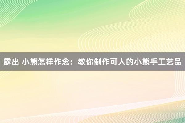 露出 小熊怎样作念：教你制作可人的小熊手工艺品