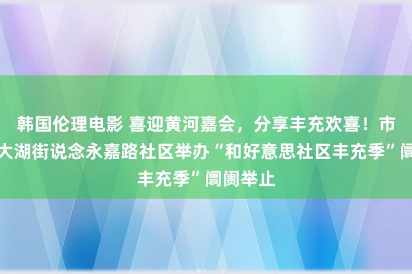 韩国伦理电影 喜迎黄河嘉会，分享丰充欢喜！市南区八大湖街说念永嘉路社区举办“和好意思社区丰充季”阛阓举止