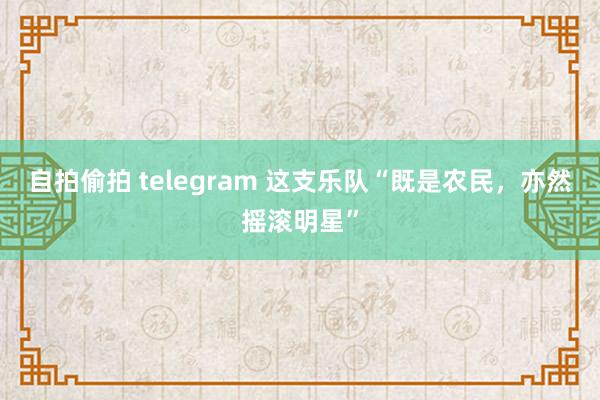 自拍偷拍 telegram 这支乐队“既是农民，亦然摇滚明星”