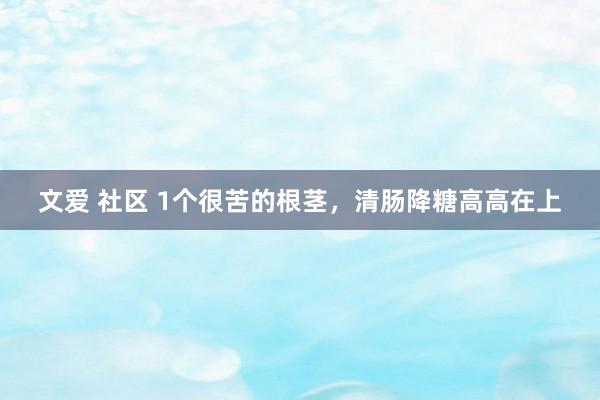 文爱 社区 1个很苦的根茎，清肠降糖高高在上