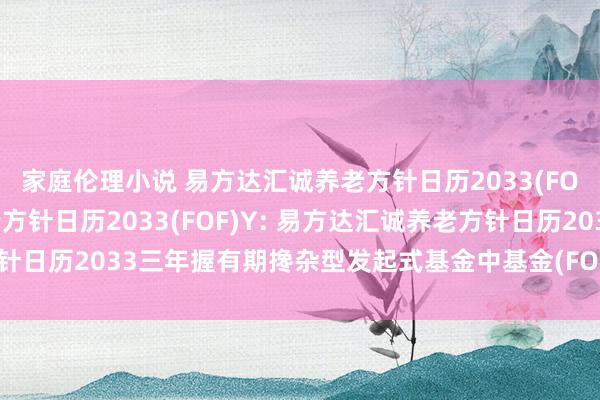 家庭伦理小说 易方达汇诚养老方针日历2033(FOF)A，易方达汇诚养老方针日历2033(FOF)Y: 易方达汇诚养老方针日历2033三年握有期搀杂型发起式基金中基金(FOF)更新的招募说明书