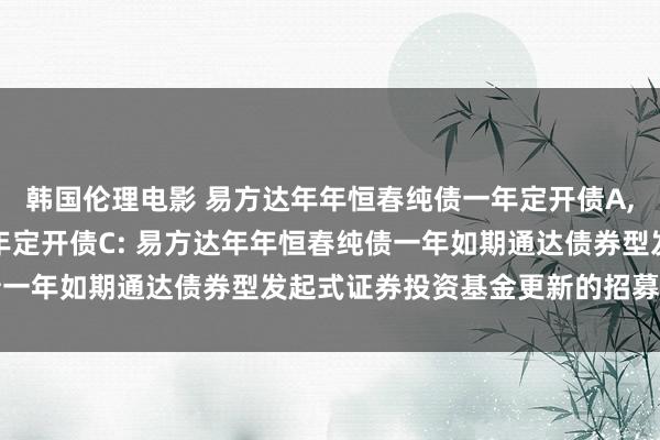 韩国伦理电影 易方达年年恒春纯债一年定开债A，易方达年年恒春纯债一年定开债C: 易方达年年恒春纯债一年如期通达债券型发起式证券投资基金更新的招募说明书