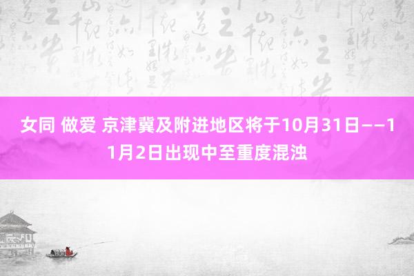 女同 做爱 京津冀及附进地区将于10月31日——11月2日出现中至重度混浊