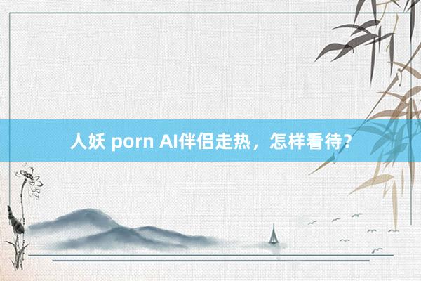 人妖 porn AI伴侣走热，怎样看待？