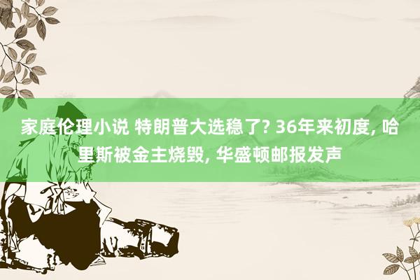 家庭伦理小说 特朗普大选稳了? 36年来初度， 哈里斯被金主烧毁， 华盛顿邮报发声