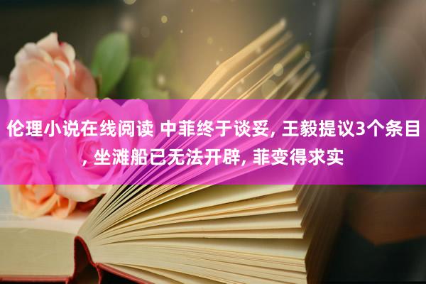 伦理小说在线阅读 中菲终于谈妥， 王毅提议3个条目， 坐滩船已无法开辟， 菲变得求实