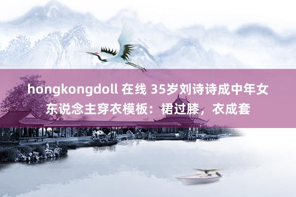 hongkongdoll 在线 35岁刘诗诗成中年女东说念主穿衣模板：裙过膝，衣成套