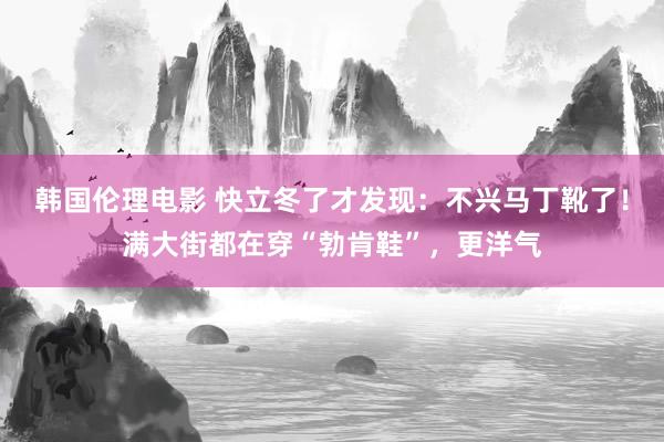 韩国伦理电影 快立冬了才发现：不兴马丁靴了！满大街都在穿“勃肯鞋”，更洋气