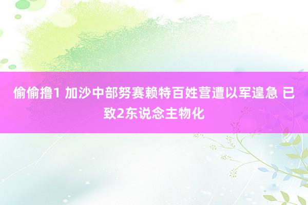 偷偷撸1 加沙中部努赛赖特百姓营遭以军遑急 已致2东说念主物化