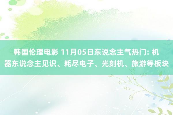 韩国伦理电影 11月05日东说念主气热门: 机器东说念主见识、耗尽电子、光刻机、旅游等板块