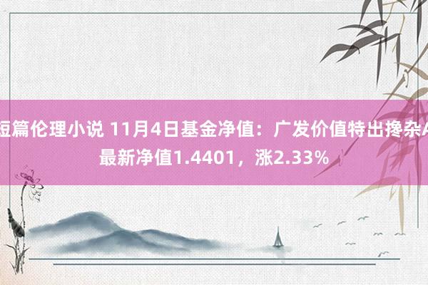 短篇伦理小说 11月4日基金净值：广发价值特出搀杂A最新净值1.4401，涨2.33%