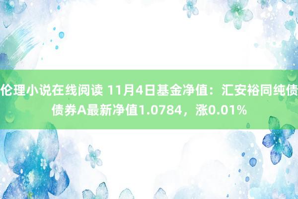 伦理小说在线阅读 11月4日基金净值：汇安裕同纯债债券A最新净值1.0784，涨0.01%