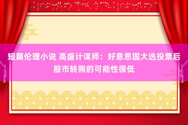 短篇伦理小说 高盛计谋师：好意思国大选投票后股市转熊的可能性很低