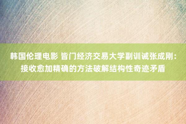 韩国伦理电影 皆门经济交易大学副训诫张成刚：接收愈加精确的方法破解结构性奇迹矛盾