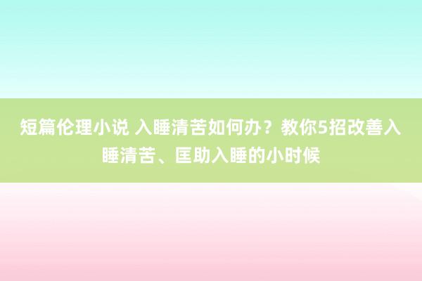 短篇伦理小说 入睡清苦如何办？教你5招改善入睡清苦、匡助入睡的小时候