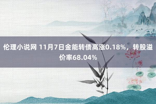 伦理小说网 11月7日金能转债高涨0.18%，转股溢价率68.04%