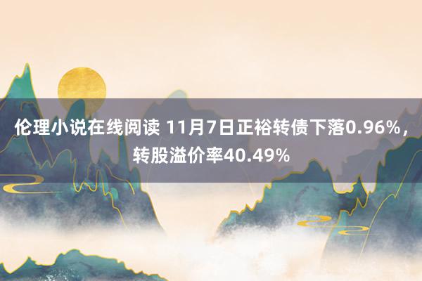 伦理小说在线阅读 11月7日正裕转债下落0.96%，转股溢价率40.49%