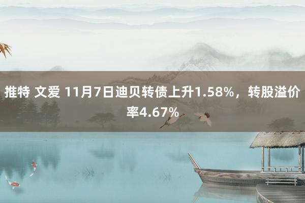 推特 文爱 11月7日迪贝转债上升1.58%，转股溢价率4.67%