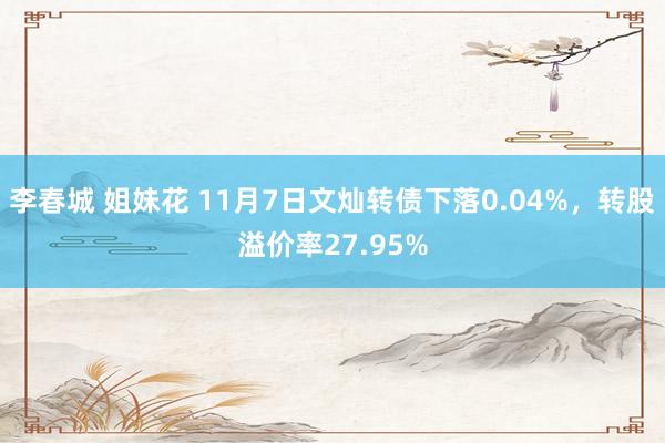 李春城 姐妹花 11月7日文灿转债下落0.04%，转股溢价率27.95%