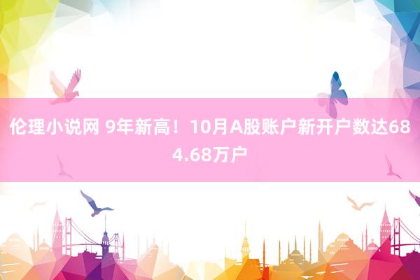 伦理小说网 9年新高！10月A股账户新开户数达684.68万户