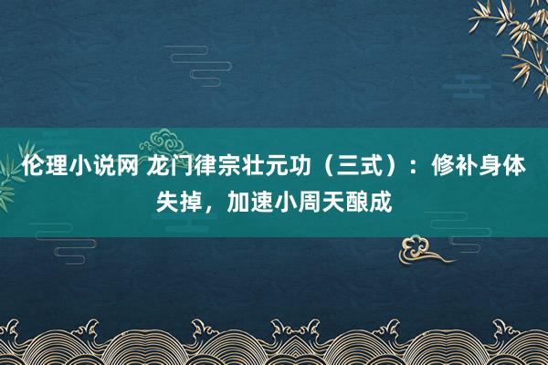 伦理小说网 龙门律宗壮元功（三式）：修补身体失掉，加速小周天酿成