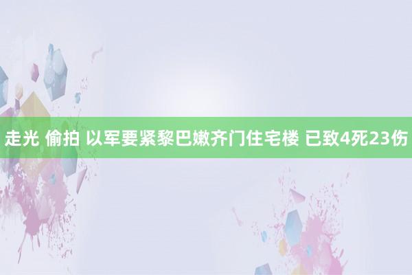 走光 偷拍 以军要紧黎巴嫩齐门住宅楼 已致4死23伤