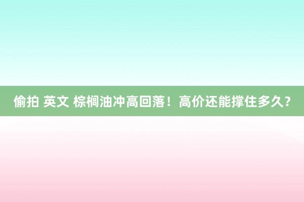 偷拍 英文 棕榈油冲高回落！高价还能撑住多久？