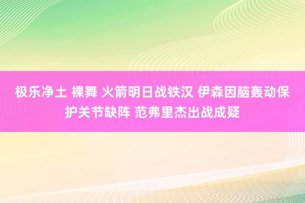 极乐净土 裸舞 火箭明日战铁汉 伊森因脑轰动保护关节缺阵 范弗里杰出战成疑