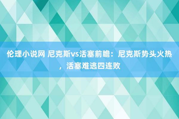 伦理小说网 尼克斯vs活塞前瞻：尼克斯势头火热，活塞难逃四连败