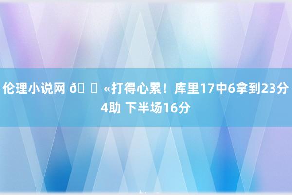 伦理小说网 😫打得心累！库里17中6拿到23分4助 下半场16分