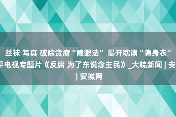 丝袜 写真 破除贪腐“障眼法” 揭开耽溺“隐身衣”——评电视专题片《反腐 为了东说念主民》_大皖新闻 | 安徽网