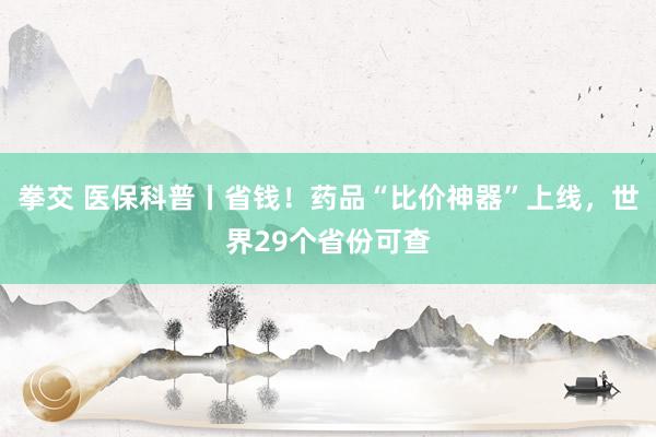 拳交 医保科普丨省钱！药品“比价神器”上线，世界29个省份可查