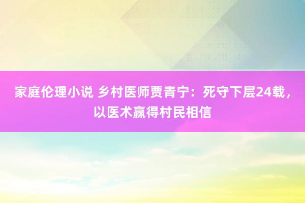 家庭伦理小说 乡村医师贾青宁：死守下层24载，以医术赢得村民相信