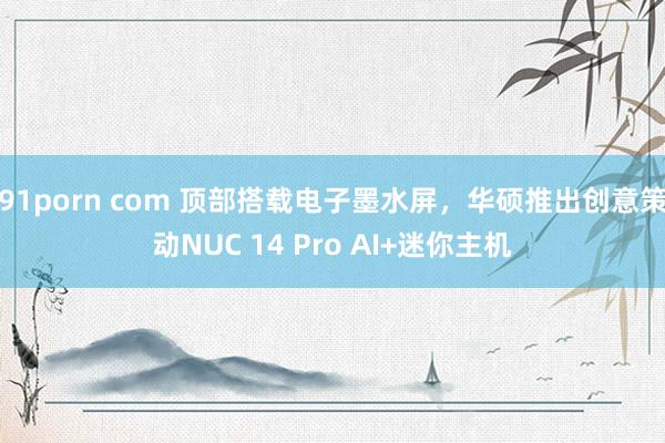 91porn com 顶部搭载电子墨水屏，华硕推出创意策动NUC 14 Pro AI+迷你主机