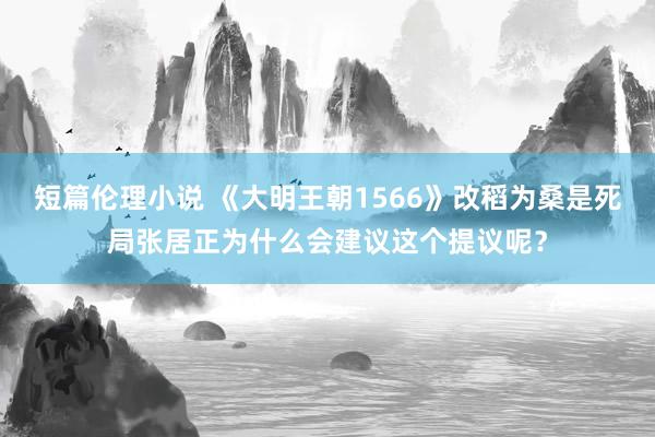 短篇伦理小说 《大明王朝1566》改稻为桑是死局张居正为什么会建议这个提议呢？