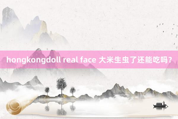 hongkongdoll real face 大米生虫了还能吃吗？