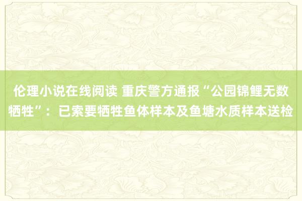 伦理小说在线阅读 重庆警方通报“公园锦鲤无数牺牲”：已索要牺牲鱼体样本及鱼塘水质样本送检