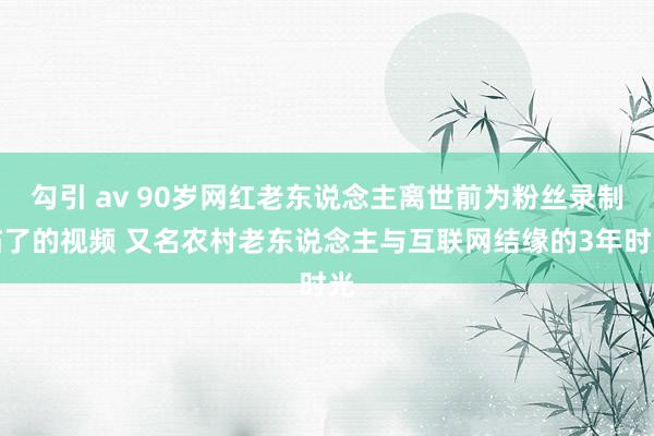 勾引 av 90岁网红老东说念主离世前为粉丝录制临了的视频 又名农村老东说念主与互联网结缘的3年时光