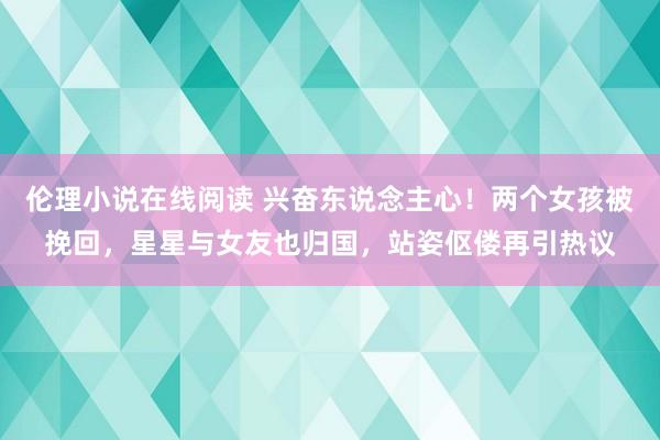 伦理小说在线阅读 兴奋东说念主心！两个女孩被挽回，星星与女友也归国，站姿伛偻再引热议