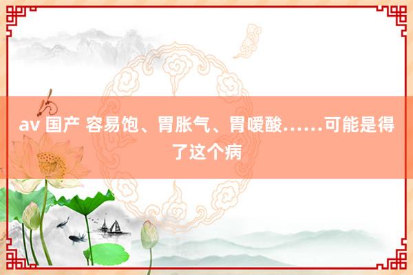 av 国产 容易饱、胃胀气、胃嗳酸……可能是得了这个病