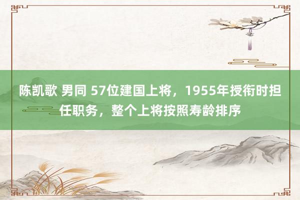 陈凯歌 男同 57位建国上将，1955年授衔时担任职务，整个上将按照寿龄排序