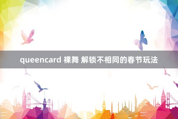 queencard 裸舞 解锁不相同的春节玩法