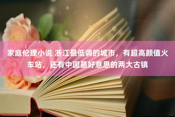 家庭伦理小说 浙江最低调的城市，有超高颜值火车站，还有中国最好意思的两大古镇