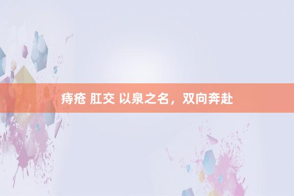 痔疮 肛交 以泉之名，双向奔赴