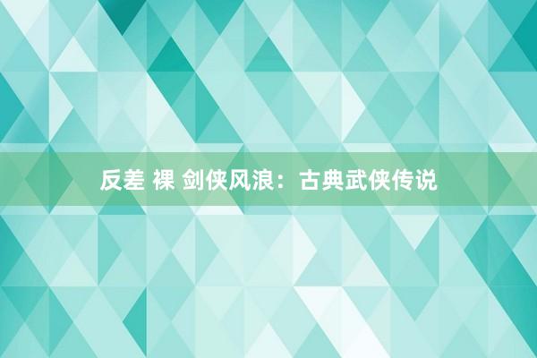 反差 裸 剑侠风浪：古典武侠传说